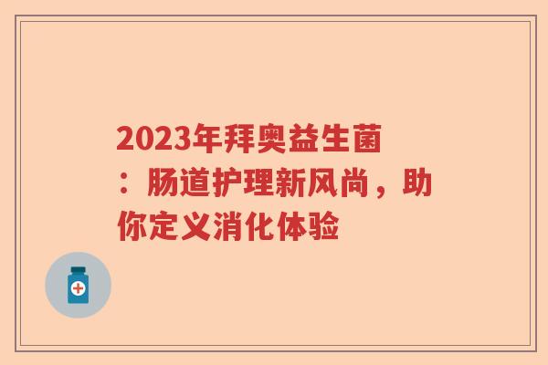 2023年拜奥益生菌:肠道护理新风尚,助你定义消化体验 2023年拜奥益生菌:肠道护理新风尚,助你定义消化体验
