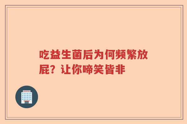 吃益生菌后为何频繁放屁?让你啼笑皆非 吃益生菌后为何频繁放屁?让你啼笑皆非