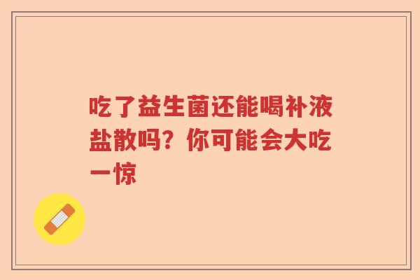 吃了益生菌还能喝补液盐散吗?你可能会大吃一惊 吃了益生菌还能喝补液盐散吗?你可能会大吃一惊
