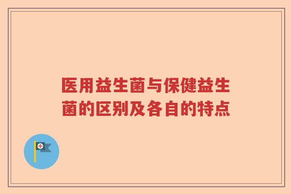 医用益生菌与保健益生菌的区别及各自的特点 医用益生菌与保健益生菌的区别及各自的特点