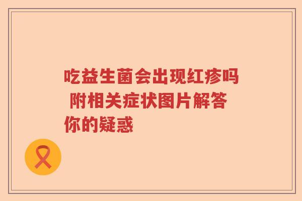 吃益生菌会出现红疹吗 附相关症状图片解答你的疑惑