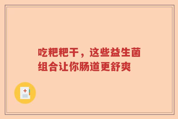 吃粑粑干,这些益生菌组合让你肠道更舒爽 吃粑粑干,这些益生菌组合让你肠道更舒爽