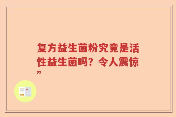 复方益生菌粉究竟是活性益生菌吗?令人震惊” 复方益生菌粉究竟是活性益生菌吗?令人震惊”