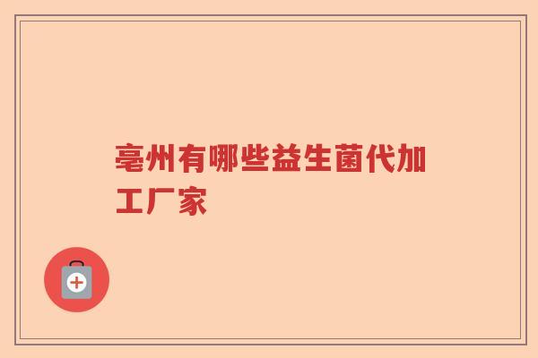 亳州有哪些益生菌代加工厂家 亳州有哪些益生菌代加工厂家
