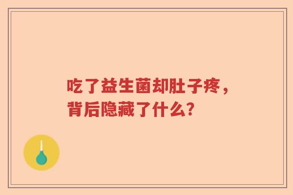 吃了益生菌却肚子疼,背后隐藏了什么? 吃了益生菌却肚子疼,背后隐藏了什么?