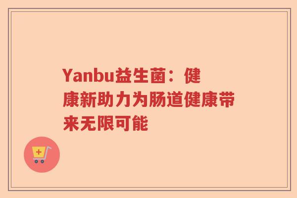 Yanbu益生菌:健康新助力为肠道健康带来无限可能 Yanbu益生菌:健康新助力为肠道健康带来无限可能