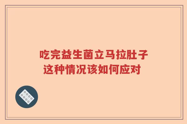 吃完益生菌立马拉肚子 这种情况该如何应对 吃完益生菌立马拉肚子 这种情况该如何应对