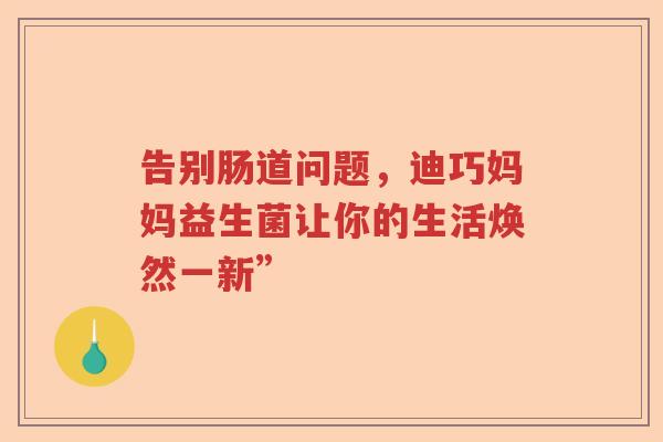 告别肠道问题，迪巧妈妈益生菌让你的生活焕然一新”