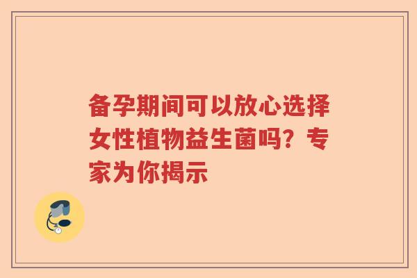 备孕期间可以放心选择女性植物益生菌吗?专家为你揭示 备孕期间可以放心选择女性植物益生菌吗?专家为你揭示