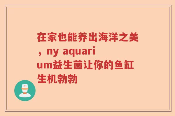 在家也能养出海洋之美,ny aquarium益生菌让你的鱼缸生机勃勃 在家也能养出海洋之美,ny aquarium益生菌让你的鱼缸生机勃勃