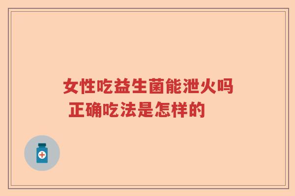 女性吃益生菌能泄火吗 正确吃法是怎样的 女性吃益生菌能泄火吗 正确吃法是怎样的