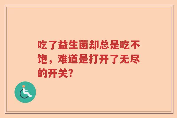 吃了益生菌却总是吃不饱,难道是打开了无尽的开关? 吃了益生菌却总是吃不饱,难道是打开了无尽的开关?