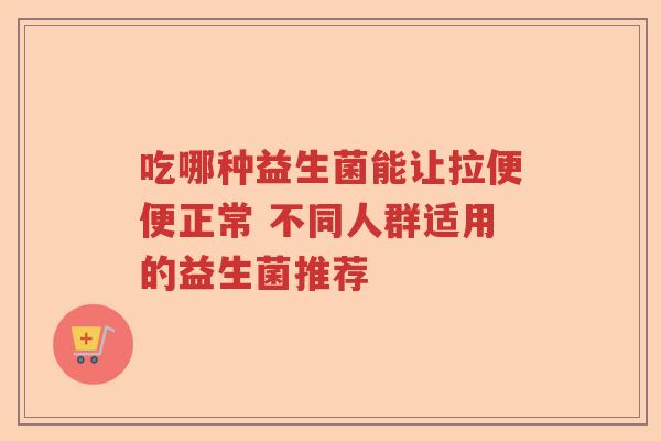 吃哪种益生菌能让拉便便正常 不同人群适用的益生菌推荐