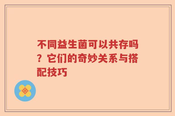 不同益生菌可以共存吗?它们的奇妙关系与搭配技巧 不同益生菌可以共存吗?它们的奇妙关系与搭配技巧