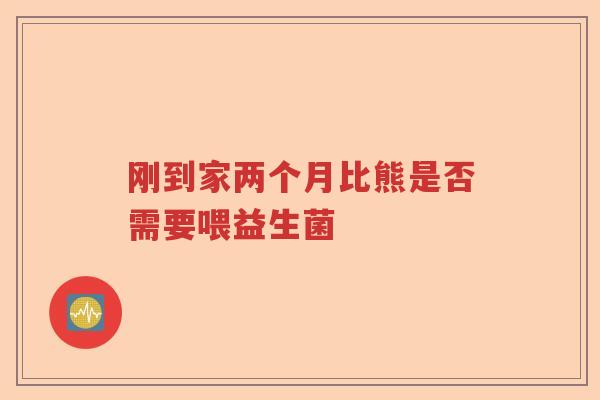刚到家两个月比熊是否需要喂益生菌