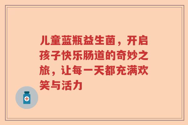 儿童蓝瓶益生菌，开启孩子快乐肠道的奇妙之旅，让每一天都充满欢笑与活力
