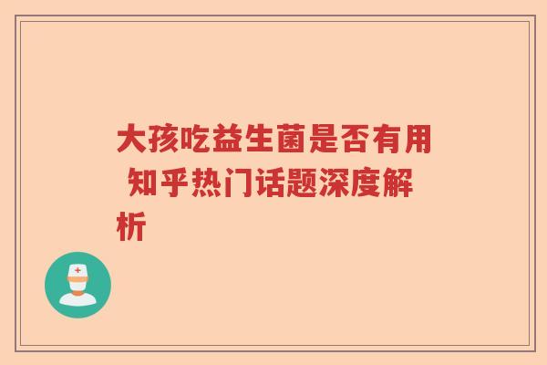 大孩吃益生菌是否有用 知乎热门话题深度解析 大孩吃益生菌是否有用 知乎热门话题深度解析