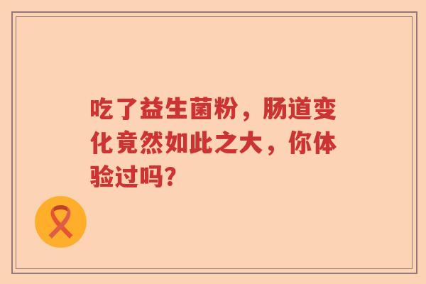 吃了益生菌粉,肠道变化竟然如此之大,你体验过吗? 吃了益生菌粉,肠道变化竟然如此之大,你体验过吗?