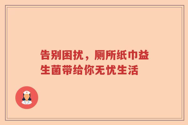 告别困扰,厕所纸巾益生菌带给你无忧生活 告别困扰,厕所纸巾益生菌带给你无忧生活