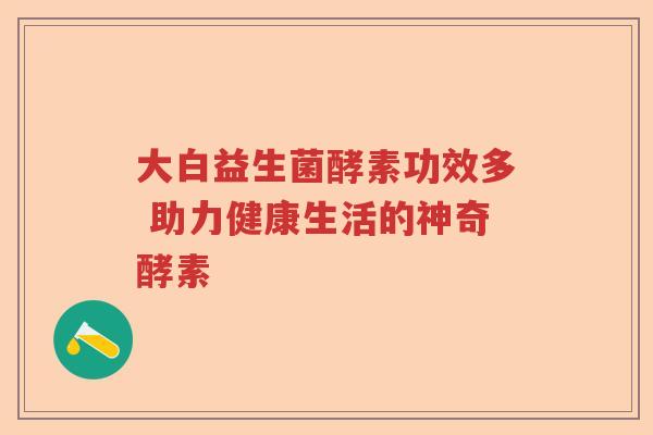 大白益生菌酵素功效多 助力健康生活的神奇酵素 大白益生菌酵素功效多 助力健康生活的神奇酵素