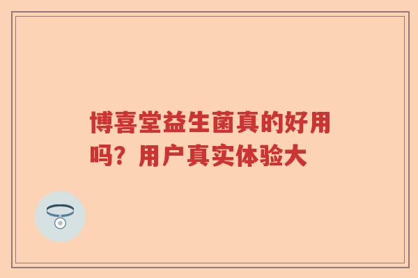 博喜堂益生菌真的好用吗?用户真实体验大 博喜堂益生菌真的好用吗?用户真实体验大
