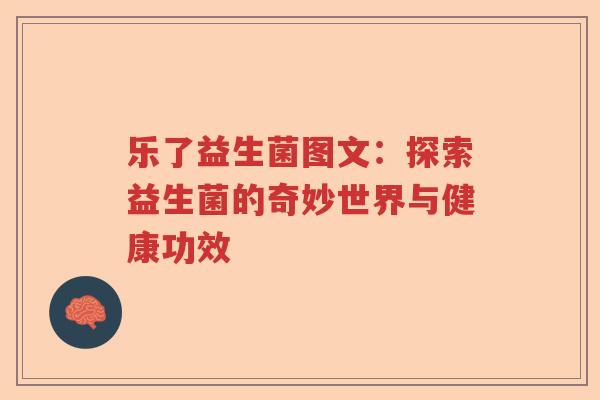 乐了益生菌图文:探索益生菌的奇妙世界与健康功效 乐了益生菌图文:探索益生菌的奇妙世界与健康功效