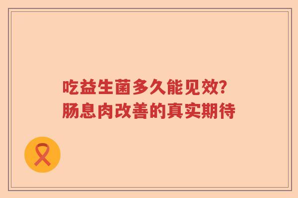 吃益生菌多久能见效?肠息肉改善的真实期待 吃益生菌多久能见效?肠息肉改善的真实期待