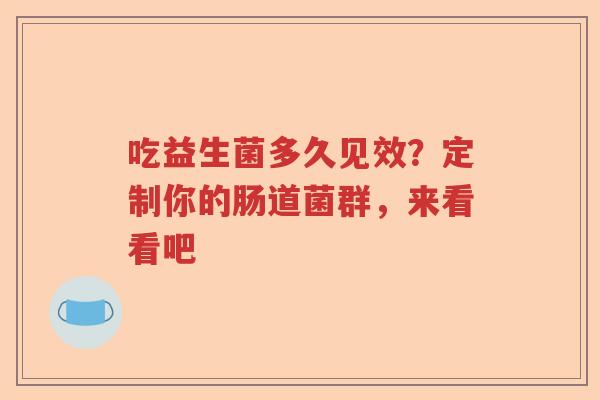 吃益生菌多久见效?定制你的肠道菌群,来看看吧 吃益生菌多久见效?定制你的肠道菌群,来看看吧