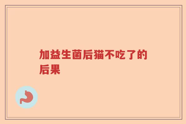 加益生菌后猫不吃了的后果 加益生菌后猫不吃了的后果