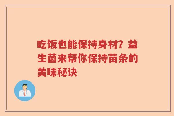 吃饭也能保持身材?益生菌来帮你保持苗条的美味秘诀 吃饭也能保持身材?益生菌来帮你保持苗条的美味秘诀