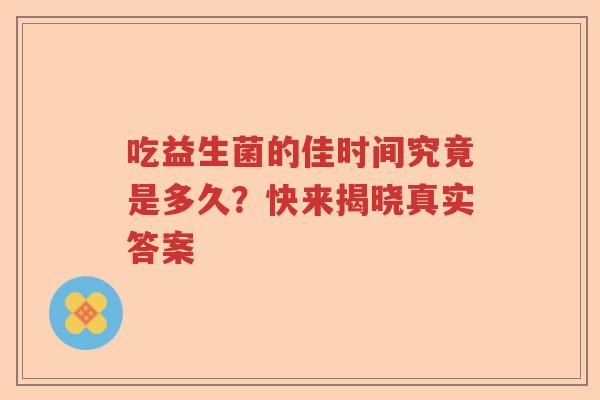 吃益生菌的佳时间究竟是多久？快来揭晓真实答案