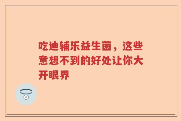 吃迪辅乐益生菌，这些意想不到的好处让你大开眼界