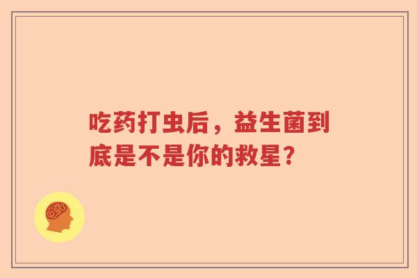 吃药打虫后,益生菌到底是不是你的救星? 吃药打虫后,益生菌到底是不是你的救星?
