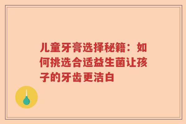 儿童牙膏选择秘籍：如何挑选合适益生菌让孩子的牙齿更洁白