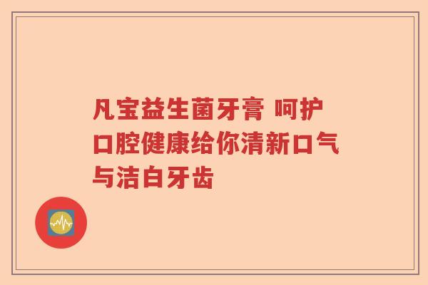 凡宝益生菌牙膏 呵护口腔健康给你清新口气与洁白牙齿 凡宝益生菌牙膏 呵护口腔健康给你清新口气与洁白牙齿