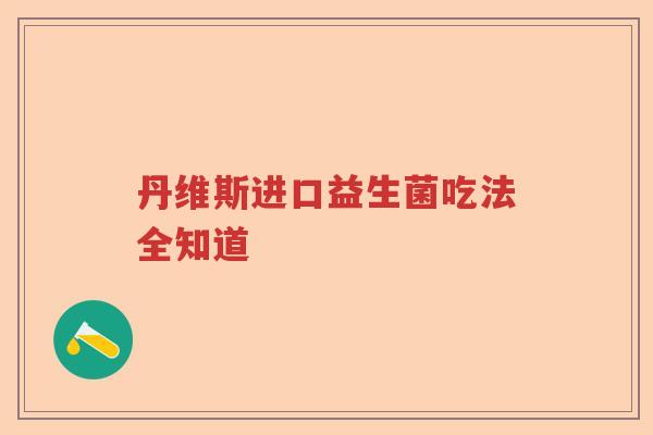 丹维斯进口益生菌吃法全知道 丹维斯进口益生菌吃法全知道