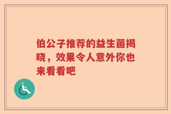 伯公子推荐的益生菌揭晓,效果令人意外你也来看看吧 伯公子推荐的益生菌揭晓,效果令人意外你也来看看吧