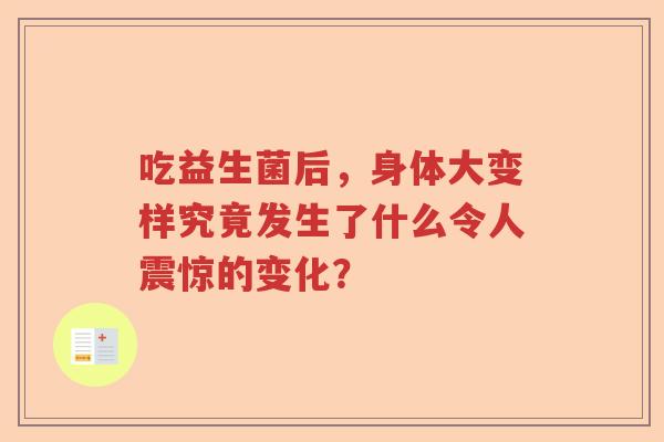 吃益生菌后,身体大变样究竟发生了什么令人震惊的变化? 吃益生菌后,身体大变样究竟发生了什么令人震惊的变化?