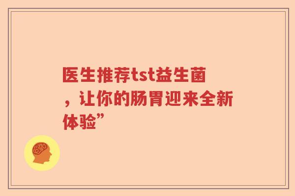 医生推荐tst益生菌，让你的肠胃迎来全新体验”