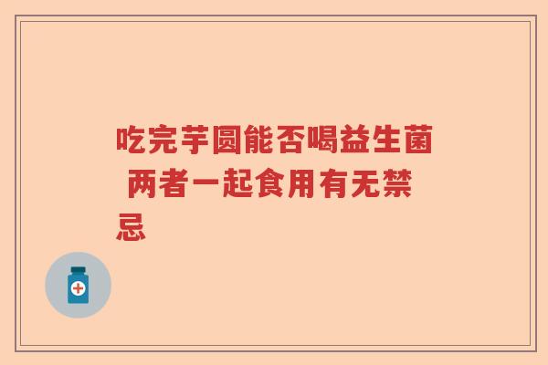 吃完芋圆能否喝益生菌 两者一起食用有无禁忌 吃完芋圆能否喝益生菌 两者一起食用有无禁忌