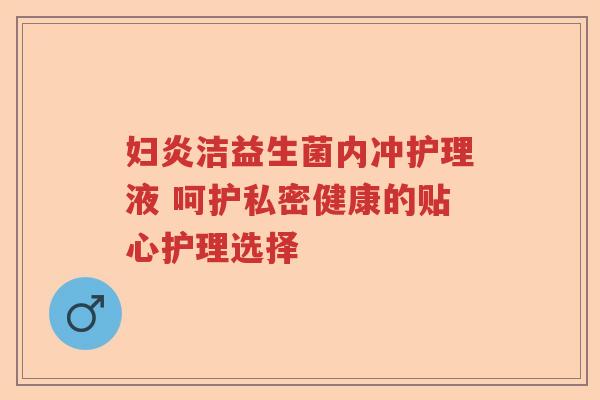 妇炎洁益生菌内冲护理液 呵护私密健康的贴心护理选择