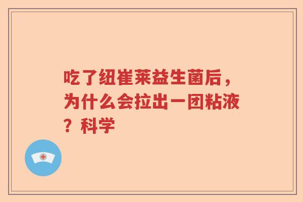 吃了纽崔莱益生菌后,为什么会拉出一团粘液?科学 吃了纽崔莱益生菌后,为什么会拉出一团粘液?科学