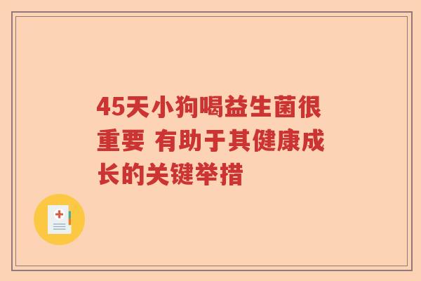 45天小狗喝益生菌很重要 有助于其健康成长的关键举措 45天小狗喝益生菌很重要 有助于其健康成长的关键举措