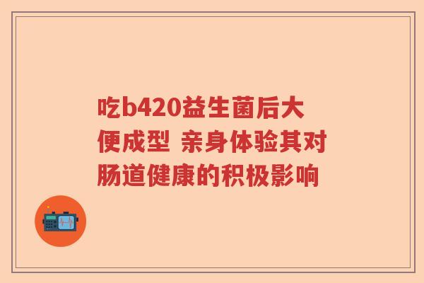 吃b420益生菌后大便成型 亲身体验其对肠道健康的积极影响 吃b420益生菌后大便成型 亲身体验其对肠道健康的积极影响
