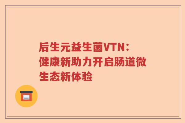 后生元益生菌VTN:健康新助力开启肠道微生态新体验 后生元益生菌VTN:健康新助力开启肠道微生态新体验