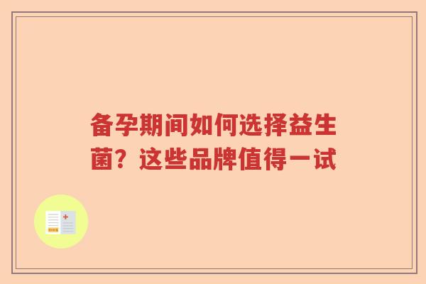备孕期间如何选择益生菌?这些品牌值得一试 备孕期间如何选择益生菌?这些品牌值得一试