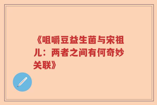 《咀嚼豆益生菌与宋祖儿:两者之间有何奇妙关联》 《咀嚼豆益生菌与宋祖儿:两者之间有何奇妙关联》