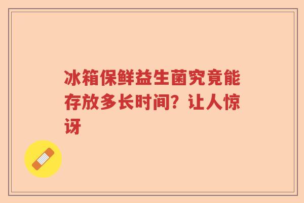 冰箱保鲜益生菌究竟能存放多长时间？让人惊讶