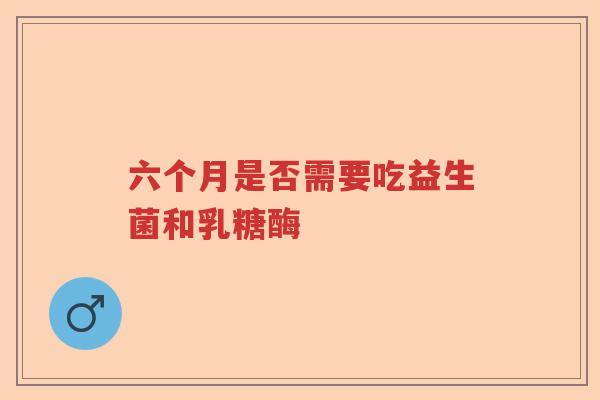 六个月是否需要吃益生菌和乳糖酶