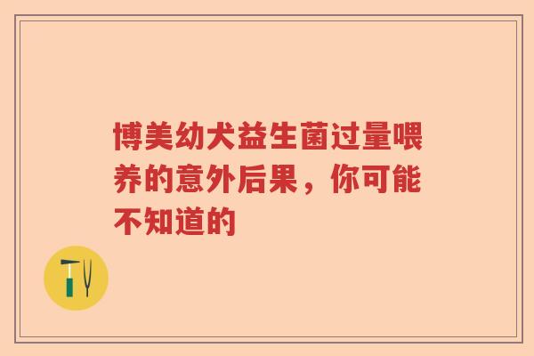 博美幼犬益生菌过量喂养的意外后果,你可能不知道的 博美幼犬益生菌过量喂养的意外后果,你可能不知道的
